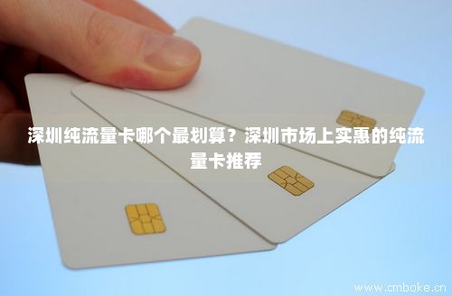 深圳纯流量卡哪个最划算？深圳市场上实惠的纯流量卡推荐-第1张图片-择卡网