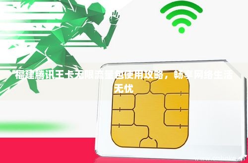 福建腾讯王卡无限流量包使用攻略，畅享网络生活无忧