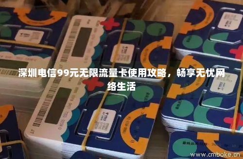 深圳电信99元无限流量卡使用攻略，畅享无忧网络生活