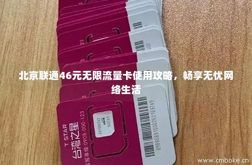 北京联通46元无限流量卡使用攻略，畅享无忧网络生活