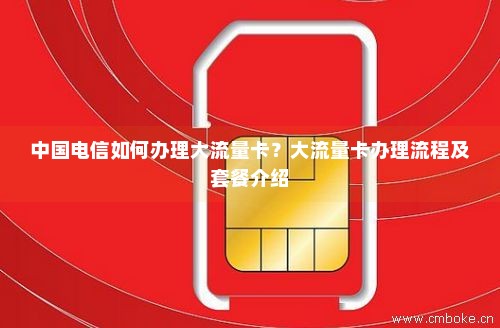中国电信如何办理大流量卡？大流量卡办理流程及套餐介绍