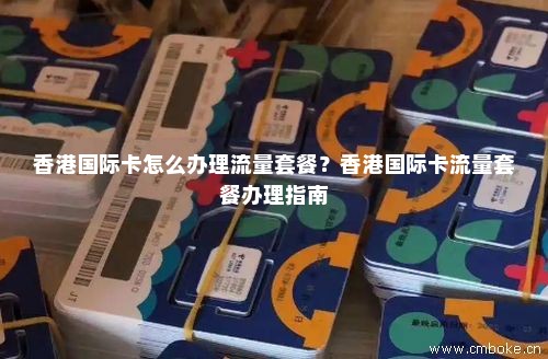 香港国际卡怎么办理流量套餐？香港国际卡流量套餐办理指南