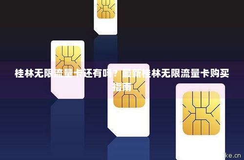 桂林无限流量卡还有吗？最新桂林无限流量卡购买指南-第1张图片-择卡网